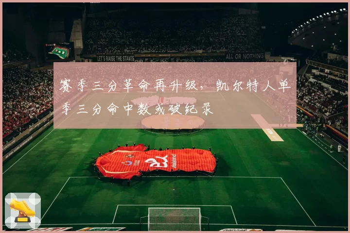 赛季三分革命再升级，凯尔特人单季三分命中数或破纪录