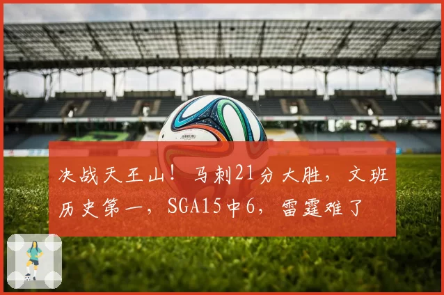 决战天王山！马刺21分大胜，文班历史第一，SGA15中6，雷霆难了