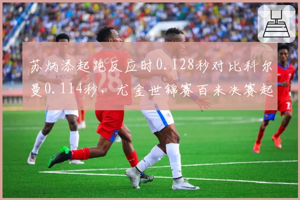 苏炳添起跑反应时0.128秒对比科尔曼0.114秒,尤金世锦赛百米决赛起跑阶段定胜负