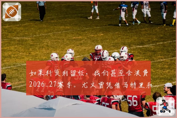 如果科莫利留任,我们甚至会浪费2026_27赛季。尤文曾凭借马特里和贾凯里尼夺冠,因为…