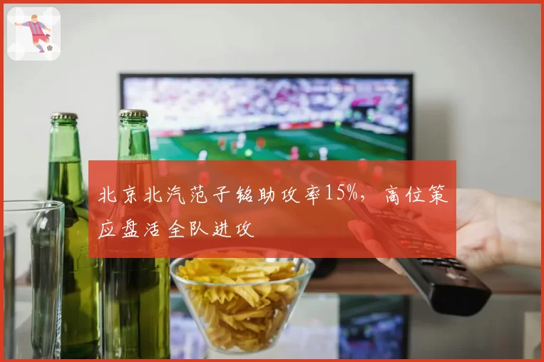 北京北汽范子铭助攻率15%,高位策应盘活全队进攻